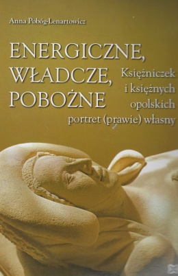 Energiczne, władcze, pobożne. Księżniczek i księżnych opolskich portret (prawie) własny