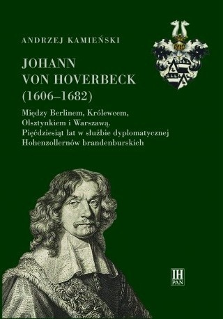 Johann von Hoverbeck (1606-1682). Między Berlinem, Królewcem, Olsztynkiem i Warszawą. 50 lat w służbie dyplomatycznej ...