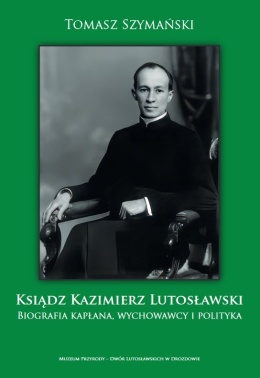 Ksiądz Kazimierz Lutosławski. Biografia kapłana, wychowawcy i polityka