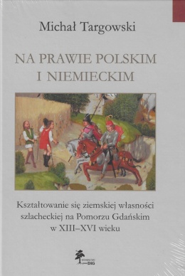 Na prawie polskim i niemieckim. Kształtowanie się ziemskiej własności szlacheckiej na Pomorzu Gdańskim w XIII - XVI wieku