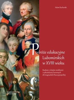Podróże edukacyjne Lubomirskich w XVIII wieku. Studium z dziejów mobilności i wykształcenia koronnych elit magnackich ...