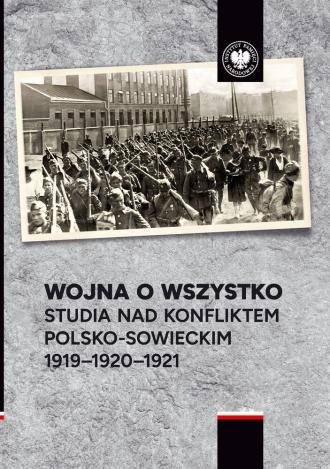 Wojna o wszystko. Studia nad konfliktem polsko-sowieckim 1919 - 1920 - 1921