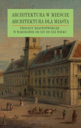 Architektura w mieście, architektura dla miasta Tom 3. Procesy miastotwórcze w Warszawie od XIV do XXI wieku