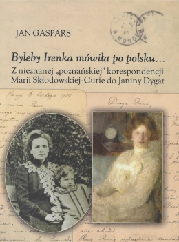 Byleby Irenka mówiła po polsku... Z nieznanej poznańskiej korespondencji Marii Skłodowskiej-Curie do Janiny Dygat