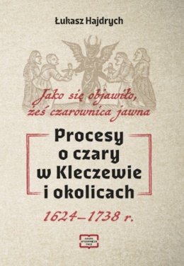 Procesy o czary w Kleczewie i okolicach. Jako się objawiło, żeś czarownica jawna 1624-1738