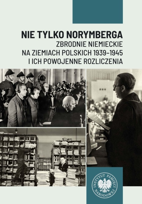 Nie tylko Norymberga. Zbrodnie niemieckie na ziemiach polskich 1939-1945 i ich powojenne rozliczenia
