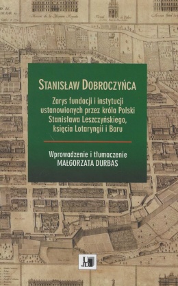 Stanisław Dobroczyńca. Zarys fundacji i instytucji ustanowionych przez króla Polski St. Leszczyńskiego, ks. Lotaryngii i Baru