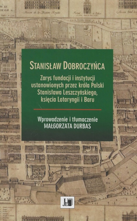 Stanisław Dobroczyńca. Zarys fundacji i instytucji ustanowionych przez króla Polski St. Leszczyńskiego, ks. Lotaryngii i Baru