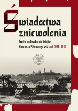 Świadectwa zniewolenia. Źródła archiwalne do dziejów Mazowsza Północnego w latach 1939 - 1945
