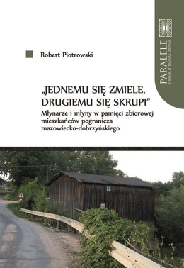Jednemu się zmiele, drugiemu się skrupi. Młynarze i młyny w pamięci zbiorowej mieszkańców pogranicza mazowiecko-dobrzyńskiego