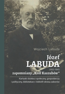 Józef Labuda (1852 - 1941) zapomniany Król Kaszubów. Kartuski działacz społeczny, gospodarczy i polityczny, bibliotekarz...