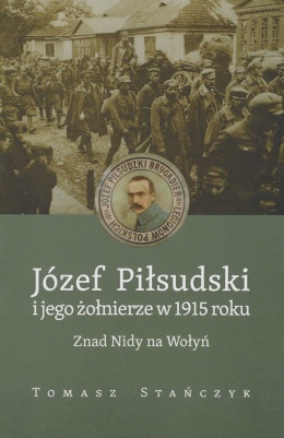 Józef Piłsudski i jego żołnierze w 1915 roku. Znad Nidy na Wołyń