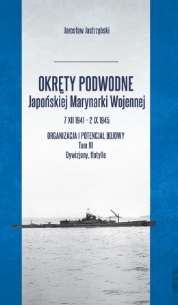 OUTLET - Okręty podwodne Japońskiej Marynarki Wojennej 7 XII 1941 – 2 IX 1945 Organizacja i potencjał bojowy. Tom III Dywizjony