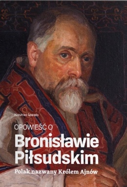 Opowieść o Bronisławie Piłsudskim. Polak nazwany Królem Ajnów