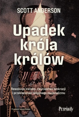 Upadek króla królów. Rewolucja irańska, zwycięstwo teokracji i przekleństwo religijnego nacjonalizmu