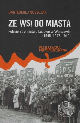 Ze wsi do miasta. Polskie Stronnictwo Ludowe w Warszawie 1945 - 1947 - 1949