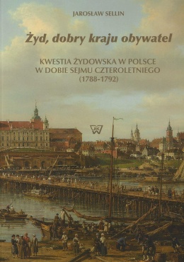 Żyd, dobry kraju obywatel. Kwestia żydowska w Polsce w dobie Sejmu Czteroletniego (1788-1791)