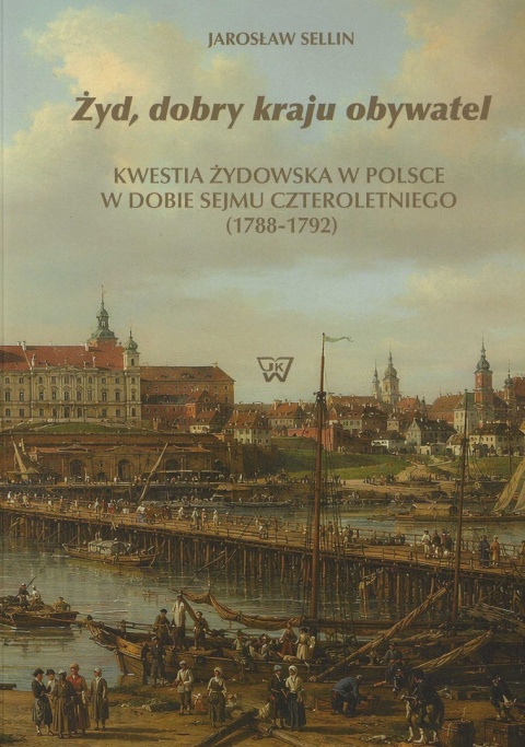 Żyd, dobry kraju obywatel. Kwestia żydowska w Polsce w dobie Sejmu Czteroletniego (1788-1791)