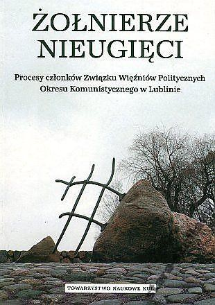 Żołnierze nieugięci. Procesy członków Związku Więźniów Politycznych Okresu Komunistycznego w Lublinie Żołnierze nieugięci. Procesy członków Związku Więźniów Politycznych Okresu Komunistycznego w Lublinie