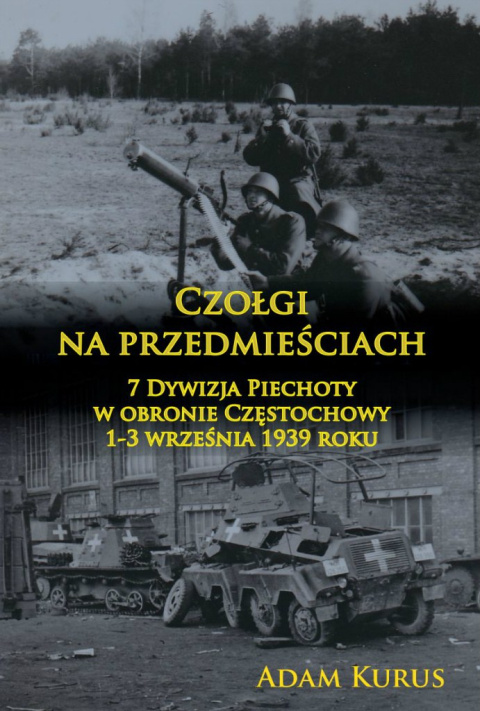 Czołgi na przedmieściach. 7 Dywizja Piechoty w obronie Częstochowy 1-3 września 1939 r. Czołgi na przedmieściach. 7 Dywizja Piechoty w obronie Częstochowy 1-3 września 1939 r.