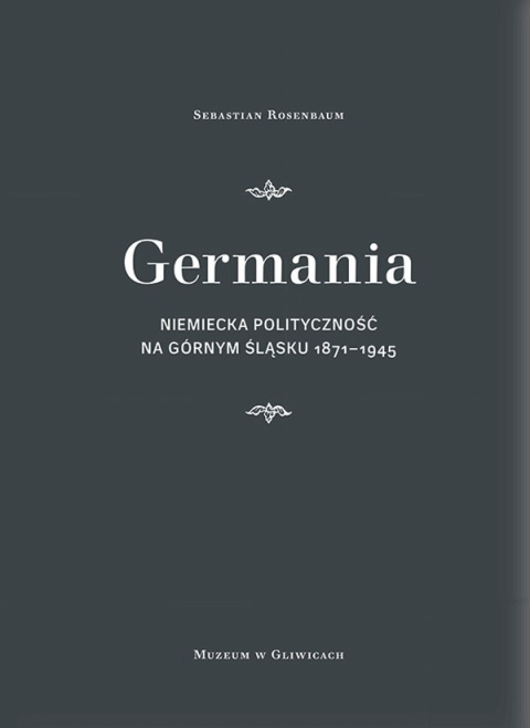 Germania. Niemiecka polityczność na Górnym Śląsku 1871 - 1945
