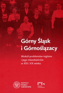 Górny Śląsk i Górnoślązacy. Wokół problemów regionu i jego mieszkańców w XIX i XX wieku