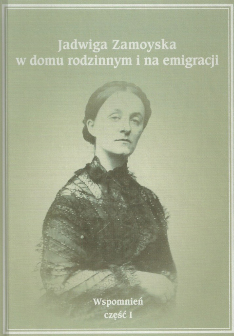 Jadwiga Zamoyska w domu rodzinnym i na emigracji. Wspomnień część I Jadwiga Zamoyska w domu rodzinnym i na emigracji. Wspomnień część I