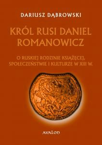 Król Rusi Daniel Romanowicz. O ruskiej rodzinie książęcej, społeczeństwie i kulturze w XIII w.