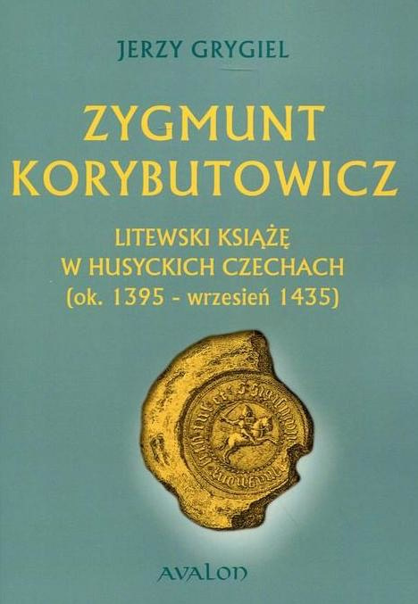 Zygmunt Korybutowicz. Litewski książę w husyckich Czechach (ok. 1395-wrzesień 1435) Zygmunt Korybutowicz. Litewski książę w husyckich Czechach (ok. 1395-wrzesień 1435)