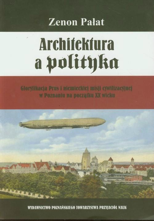 Architektura a polityka. Gloryfikacja Prus i niemieckiej misji cywilizacyjnej w Poznaniu na początku XX wieku Architektura a polityka. Gloryfikacja Prus i niemieckiej misji cywilizacyjnej w Poznaniu na początku XX wieku