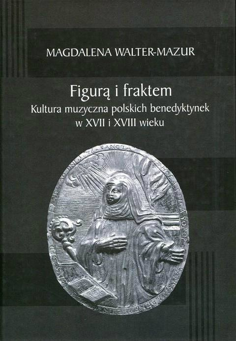 Figurą i fraktem. Kultura muzyczna polskich benedyktynek w XVII i XVIII wieku Figurą i fraktem. Kultura muzyczna polskich benedyktynek w XVII i XVIII wieku