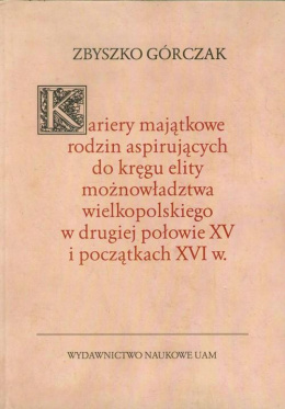 Kariery majątkowe rodzin aspirujących do kręgu elity możnowładztwa wielkopolskiego w drugiej połowie XV i początkach XVI w.