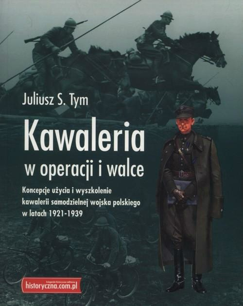 Kawaleria w operacji i walce. Koncepcje użycia i wyszkolenie kawalerii samodzielnej Wojska Polskiego w latach 1921-1939 Kawaleria w operacji i walce. Koncepcje użycia i wyszkolenie kawalerii samodzielnej Wojska Polskiego w latach 1921-1939