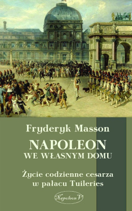 Napoleon we własnym domu. Życie codzienne cesarza w pałacu Tuileries