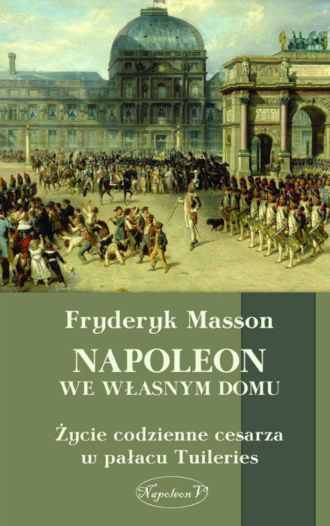 Napoleon we własnym domu. Życie codzienne cesarza w pałacu Tuileries Napoleon we własnym domu. Życie codzienne cesarza w pałacu Tuileries