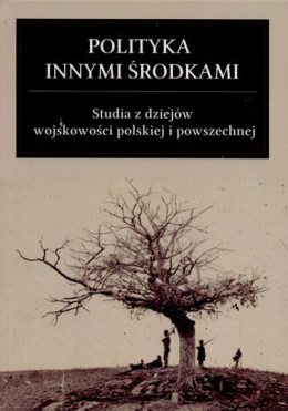 Polityka innymi środkami. Studia z dziejów wojskowości polskiej i powszechnej