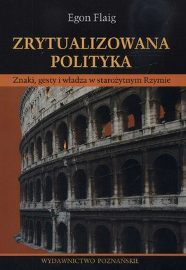 Zrytualizowana polityka. Znaki, gesty i władza w starożytnym Rzymie Zrytualizowana polityka. Znaki, gesty i władza w starożytnym Rzymie